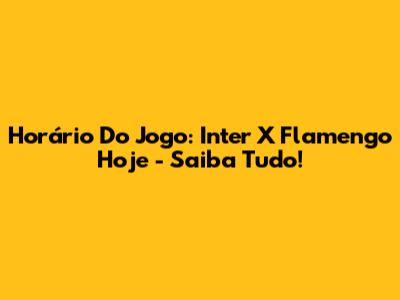 Horário Do Jogo: Inter X Flamengo Hoje - Saiba Tudo!