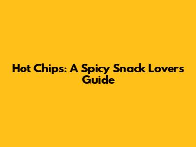 Hot Chips: A Spicy Snack Lover's Guide
