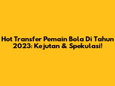 Hot Transfer Pemain Bola Di Tahun 2023: Kejutan & Spekulasi!