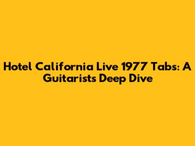 Hotel California Live 1977 Tabs: A Guitarist's Deep Dive