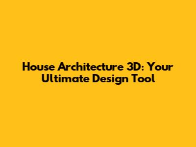 House Architecture 3D: Your Ultimate Design Tool