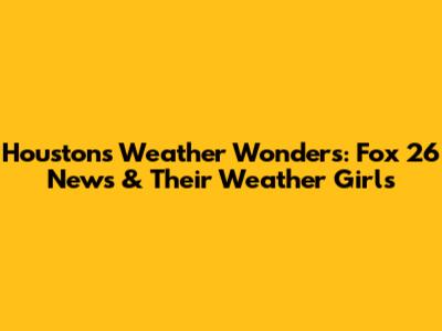 Houston's Weather Wonders: Fox 26 News & Their Weather Girls