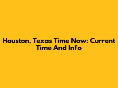 Houston, Texas Time Now: Current Time And Info