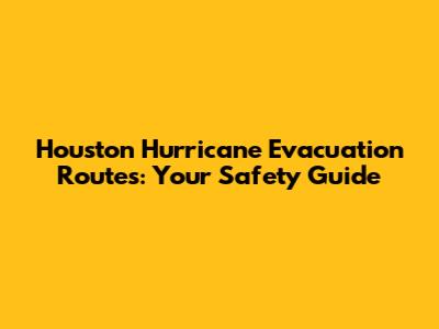 Houston Hurricane Evacuation Routes: Your Safety Guide