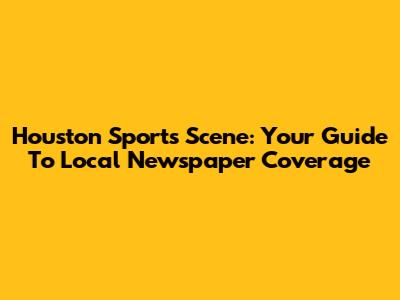 Houston Sports Scene: Your Guide To Local Newspaper Coverage