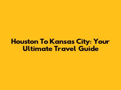 Houston To Kansas City: Your Ultimate Travel Guide