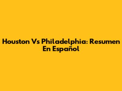 Houston Vs Philadelphia: Resumen En Español