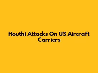 Houthi Attacks On US Aircraft Carriers