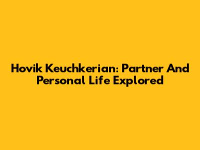 Hovik Keuchkerian: Partner And Personal Life Explored