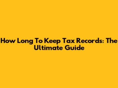How Long To Keep Tax Records: The Ultimate Guide