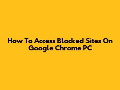 How To Access Blocked Sites On Google Chrome PC