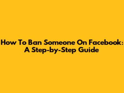 How To Ban Someone On Facebook: A Step-by-Step Guide