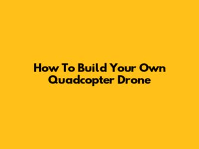 How To Build Your Own Quadcopter Drone