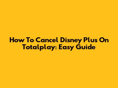 How To Cancel Disney Plus On Totalplay: Easy Guide