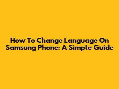 How To Change Language On Samsung Phone: A Simple Guide