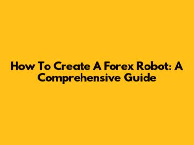 How To Create A Forex Robot: A Comprehensive Guide