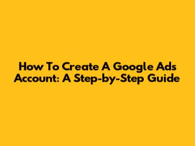 How To Create A Google Ads Account: A Step-by-Step Guide