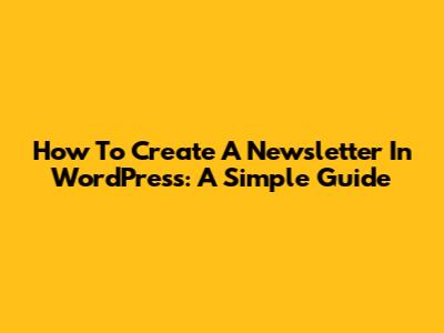 How To Create A Newsletter In WordPress: A Simple Guide
