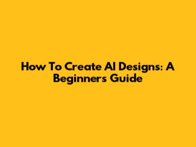 How To Create AI Designs: A Beginner's Guide