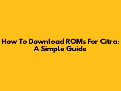 How To Download ROMs For Citra: A Simple Guide