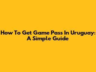 How To Get Game Pass In Uruguay: A Simple Guide