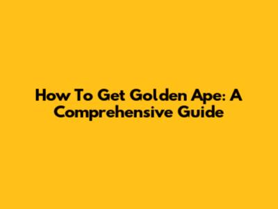 How To Get Golden Ape: A Comprehensive Guide