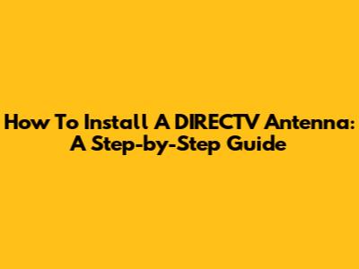 How To Install A DIRECTV Antenna: A Step-by-Step Guide