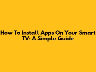 How To Install Apps On Your Smart TV: A Simple Guide