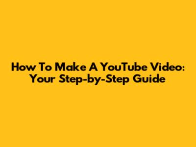 How To Make A YouTube Video: Your Step-by-Step Guide