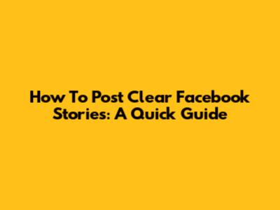 How To Post Clear Facebook Stories: A Quick Guide