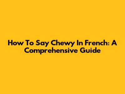 How To Say Chewy In French: A Comprehensive Guide