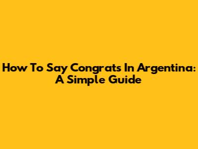 How To Say Congrats In Argentina: A Simple Guide