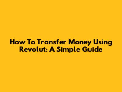 How To Transfer Money Using Revolut: A Simple Guide