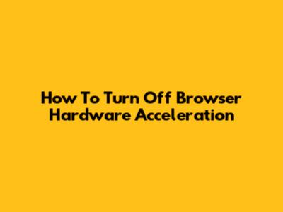 How To Turn Off Browser Hardware Acceleration
