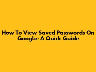 How To View Saved Passwords On Google: A Quick Guide