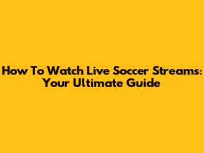 How To Watch Live Soccer Streams: Your Ultimate Guide