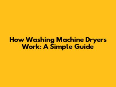 How Washing Machine Dryers Work: A Simple Guide