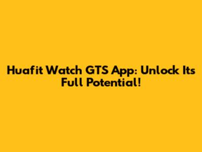 Huafit Watch GTS App: Unlock Its Full Potential!