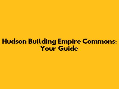 Hudson Building Empire Commons: Your Guide