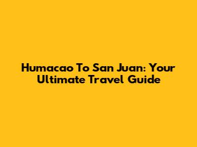 Humacao To San Juan: Your Ultimate Travel Guide