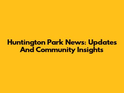 Huntington Park News: Updates And Community Insights