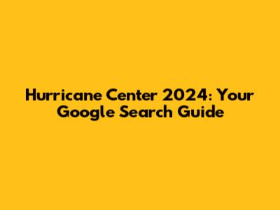 Hurricane Center 2024: Your Google Search Guide