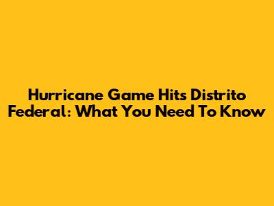 Hurricane Game Hits Distrito Federal: What You Need To Know