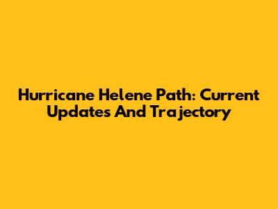 Hurricane Helene Path: Current Updates And Trajectory