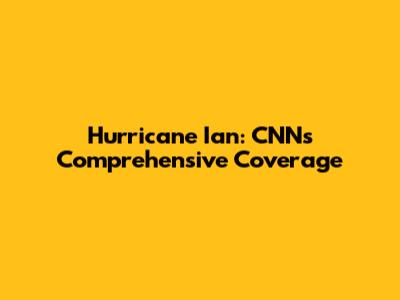 Hurricane Ian: CNN's Comprehensive Coverage