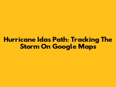Hurricane Ida's Path: Tracking The Storm On Google Maps