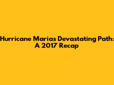 Hurricane Maria's Devastating Path: A 2017 Recap