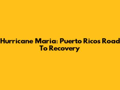 Hurricane Maria: Puerto Rico's Road To Recovery