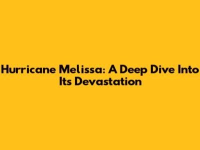 Hurricane Melissa: A Deep Dive Into Its Devastation