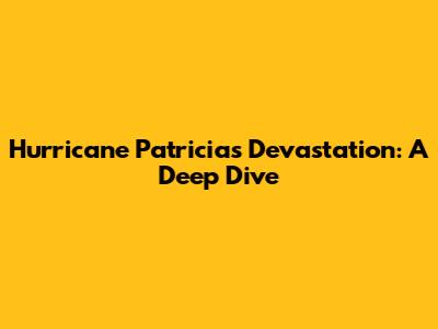 Hurricane Patricia's Devastation: A Deep Dive